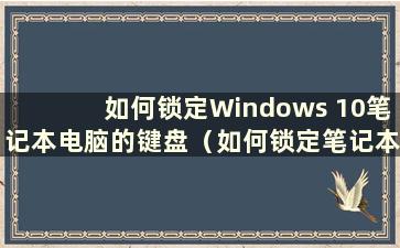 如何锁定Windows 10笔记本电脑的键盘（如何锁定笔记本电脑自带的键盘）